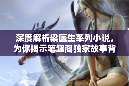 深度解析梁医生系列小说，为你揭示笔趣阁独家故事背后的秘密