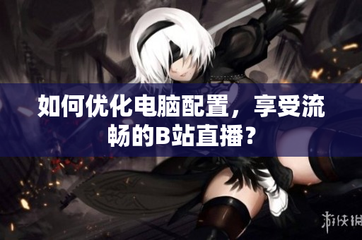 如何优化电脑配置，享受流畅的B站直播？