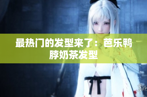 最热门的发型来了：芭乐鸭脖奶茶发型