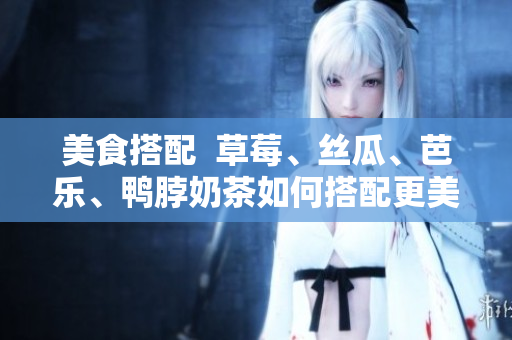 美食搭配  草莓、丝瓜、芭乐、鸭脖奶茶如何搭配更美味？