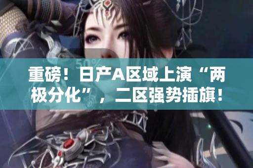 重磅！日产A区域上演“两极分化”，二区强势插旗！
