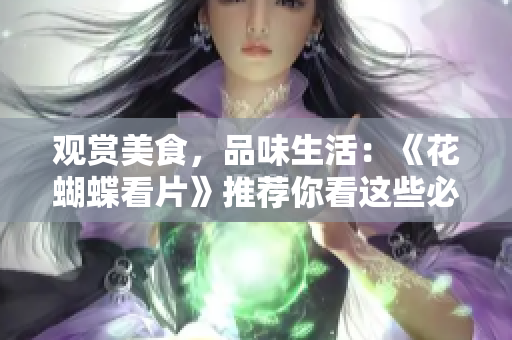 观赏美食，品味生活：《花蝴蝶看片》推荐你看这些必吃之食