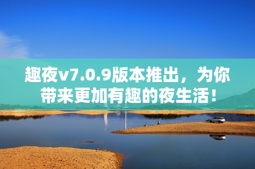 趣夜v7.0.9版本推出，为你带来更加有趣的夜生活！