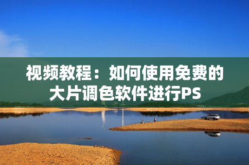 视频教程：如何使用免费的大片调色软件进行PS