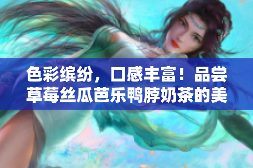 色彩缤纷，口感丰富！品尝草莓丝瓜芭乐鸭脖奶茶的美妙体验