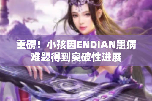 重磅！小孩因ENDIAN患病难题得到突破性进展
