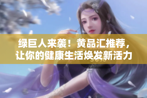 绿巨人来袭！黄品汇推荐，让你的健康生活焕发新活力