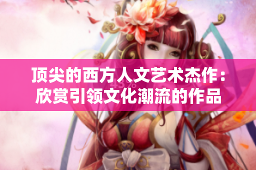 顶尖的西方人文艺术杰作：欣赏引领文化潮流的作品