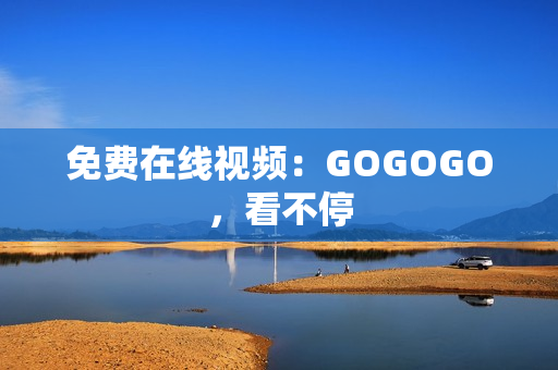 免费在线视频：GOGOGO，看不停