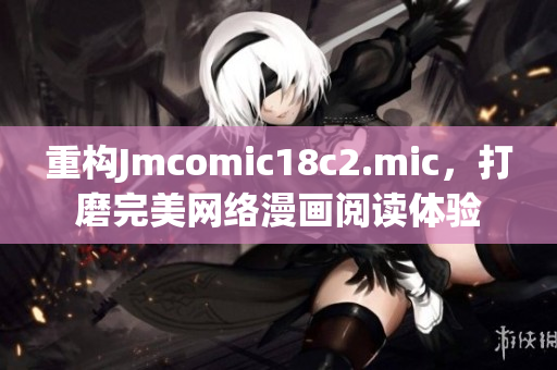 重构Jmcomic18c2.mic，打磨完美网络漫画阅读体验
