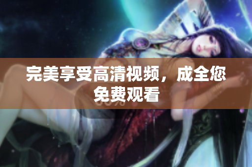 完美享受高清视频，成全您免费观看