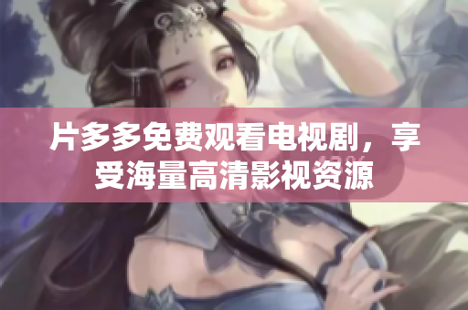 片多多免费观看电视剧，享受海量高清影视资源