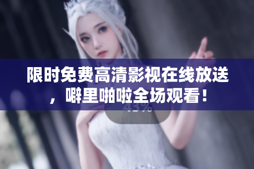 限时免费高清影视在线放送，噼里啪啦全场观看！