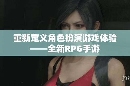 重新定义角色扮演游戏体验——全新RPG手游