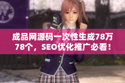 成品网源码一次性生成78万78个，SEO优化推广必看！