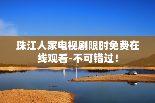 珠江人家电视剧限时免费在线观看-不可错过！