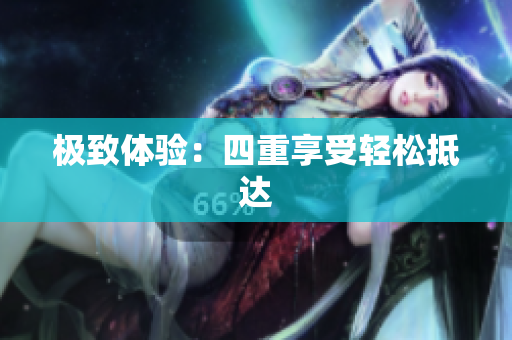 极致体验：四重享受轻松抵达