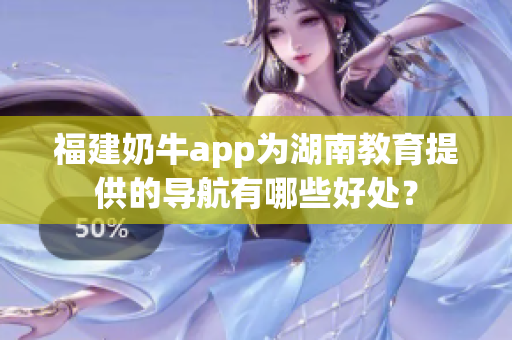 福建奶牛app为湖南教育提供的导航有哪些好处？