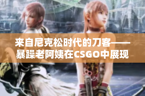 来自尼克松时代的刀客——暴躁老阿姨在CSGO中展现惊人技巧