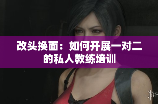 改头换面：如何开展一对二的私人教练培训