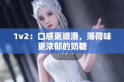 1v2：口感更顺滑，薄荷味更浓郁的奶糖