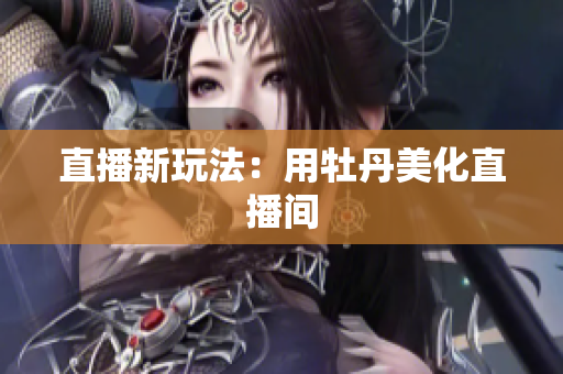 直播新玩法：用牡丹美化直播间