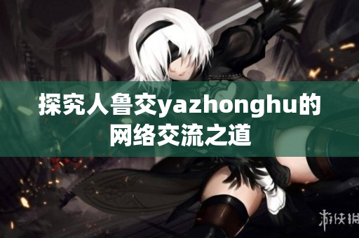 探究人鲁交yazhonghu的网络交流之道
