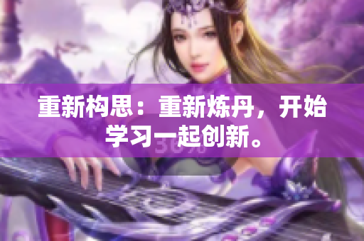 重新构思：重新炼丹，开始学习一起创新。