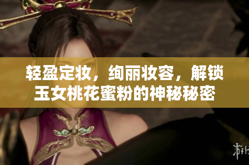 轻盈定妆，绚丽妆容，解锁玉女桃花蜜粉的神秘秘密