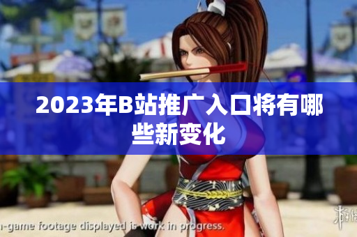 2023年B站推广入口将有哪些新变化