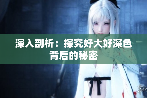 深入剖析：探究好大好深色背后的秘密