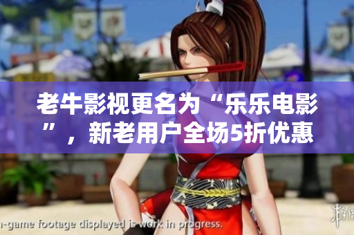 老牛影视更名为“乐乐电影”，新老用户全场5折优惠！