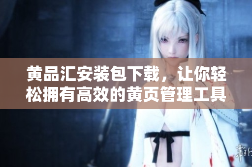 黄品汇安装包下载，让你轻松拥有高效的黄页管理工具