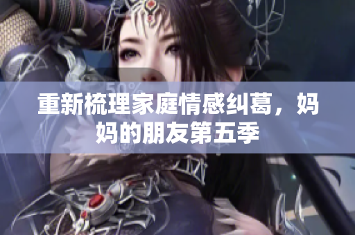重新梳理家庭情感纠葛，妈妈的朋友第五季