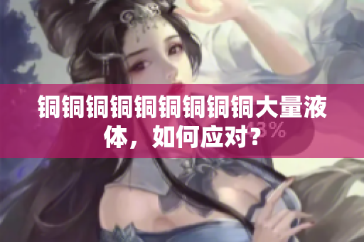 铜铜铜铜铜铜铜铜铜大量液体，如何应对？