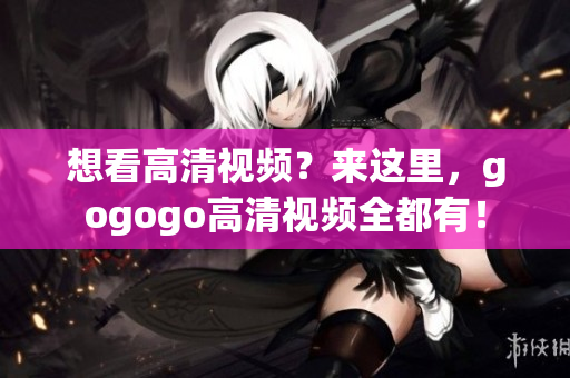 想看高清视频？来这里，gogogo高清视频全都有！