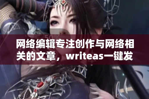 网络编辑专注创作与网络相关的文章，writeas一键发布省时省力