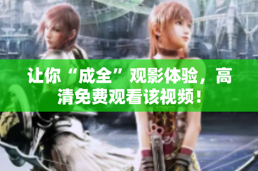 让你“成全”观影体验，高清免费观看该视频！