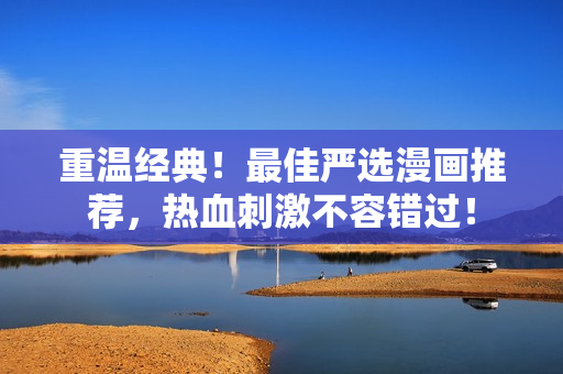 重温经典！最佳严选漫画推荐，热血刺激不容错过！