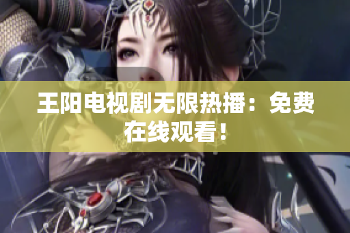 王阳电视剧无限热播：免费在线观看！