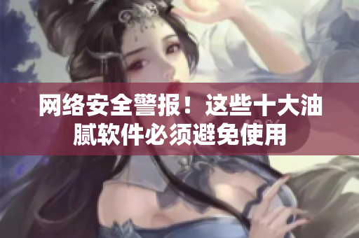 网络安全警报！这些十大油腻软件必须避免使用