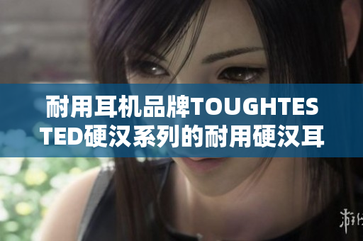 耐用耳机品牌TOUGHTESTED硬汉系列的耐用硬汉耳机系列