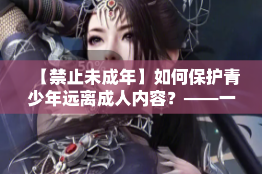 【禁止未成年】如何保护青少年远离成人内容？——一份详细指南