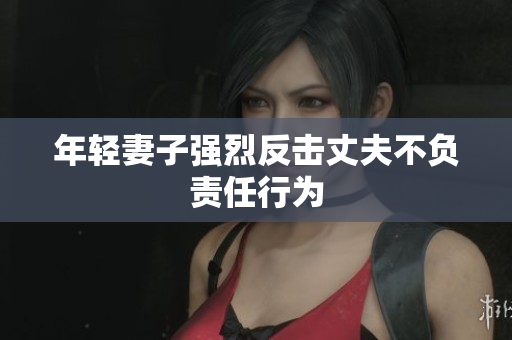 年轻妻子强烈反击丈夫不负责任行为