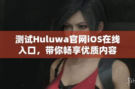 测试Huluwa官网iOS在线入口，带你畅享优质内容