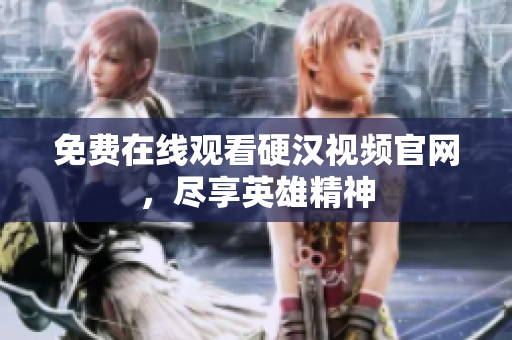 免费在线观看硬汉视频官网，尽享英雄精神