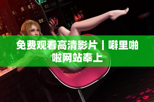 免费观看高清影片｜噼里啪啦网站奉上