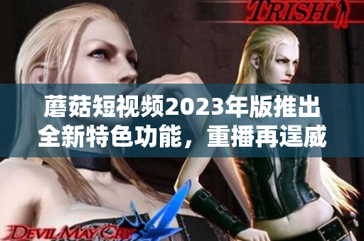 蘑菇短视频2023年版推出全新特色功能，重播再逞威风！