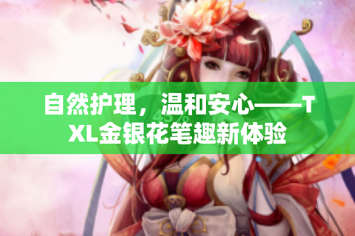 自然护理，温和安心——TXL金银花笔趣新体验
