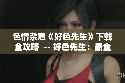 色情杂志《好色先生》下载全攻略  -- 好色先生：最全的色情杂志下载攻略